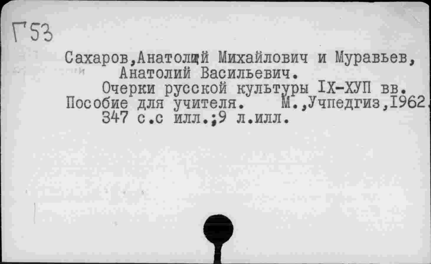 ﻿Г5Ъ
Сахаров,Анатолий Михайлович и Муравьев, Анатолий Васильевич.
Очерки русской культуры ІХ-ХУП вв.
Пособие для учителя.	М.,Учпедгиз,1962
347 с.с илл.;9 л.илл.